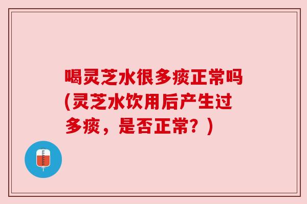 喝灵芝水很多痰正常吗(灵芝水饮用后产生过多痰，是否正常？)