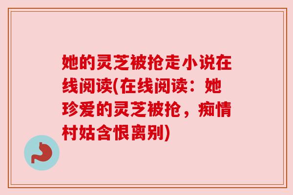 她的灵芝被抢走小说在线阅读(在线阅读：她珍爱的灵芝被抢，痴情村姑含恨离别)