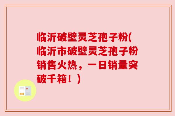 临沂破壁灵芝孢子粉(临沂市破壁灵芝孢子粉销售火热,一日销量突破千箱!) 临沂破壁灵芝孢子粉(临沂市破壁灵芝孢子粉销售火热,一日销量突破千箱!)