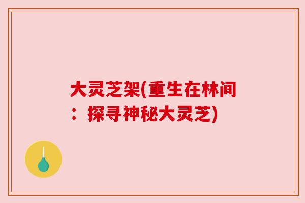 大灵芝架(重生在林间:探寻神秘大灵芝) 大灵芝架(重生在林间:探寻神秘大灵芝)