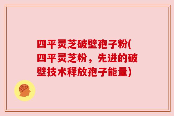 四平灵芝破壁孢子粉(四平灵芝粉,先进的破壁技术释放孢子能量) 四平灵芝破壁孢子粉(四平灵芝粉,先进的破壁技术释放孢子能量)