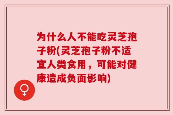 为什么人不能吃灵芝孢子粉(灵芝孢子粉不适宜人类食用，可能对健康造成负面影响)