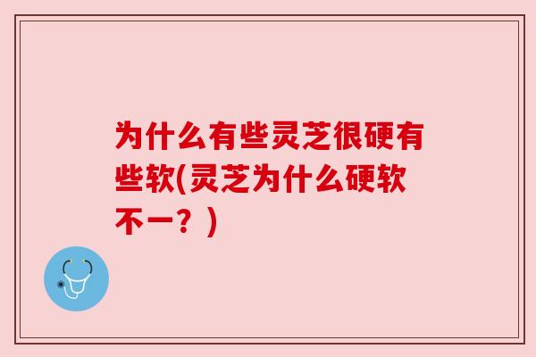 为什么有些灵芝很硬有些软(灵芝为什么硬软不一?) 为什么有些灵芝很硬有些软(灵芝为什么硬软不一?)