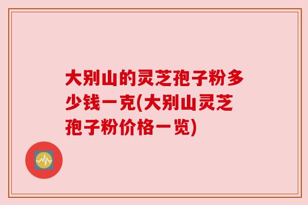 大别山的灵芝孢子粉多少钱一克(大别山灵芝孢子粉价格一览) 大别山的灵芝孢子粉多少钱一克(大别山灵芝孢子粉价格一览)