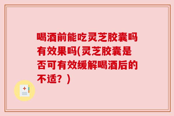 喝酒前能吃灵芝胶囊吗有效果吗(灵芝胶囊是否可有效缓解喝酒后的不适?) 喝酒前能吃灵芝胶囊吗有效果吗(灵芝胶囊是否可有效缓解喝酒后的不适?)