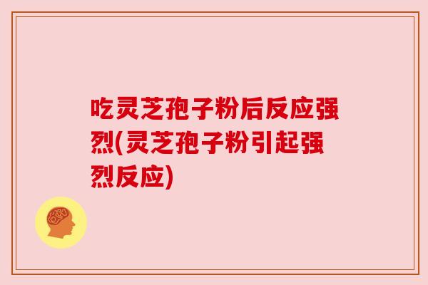 吃灵芝孢子粉后反应强烈(灵芝孢子粉引起强烈反应)