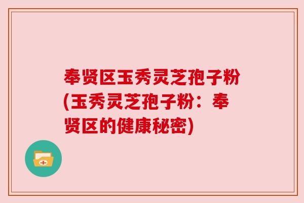 奉贤区玉秀灵芝孢子粉(玉秀灵芝孢子粉：奉贤区的健康秘密)