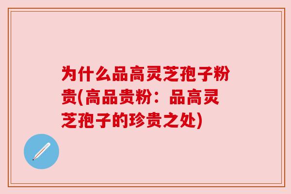 为什么品高灵芝孢子粉贵(高品贵粉:品高灵芝孢子的珍贵之处) 为什么品高灵芝孢子粉贵(高品贵粉:品高灵芝孢子的珍贵之处)