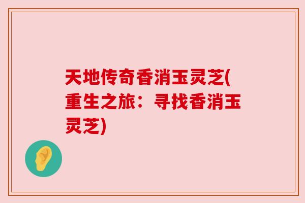 天地传奇香消玉灵芝(重生之旅:寻找香消玉灵芝) 天地传奇香消玉灵芝(重生之旅:寻找香消玉灵芝)