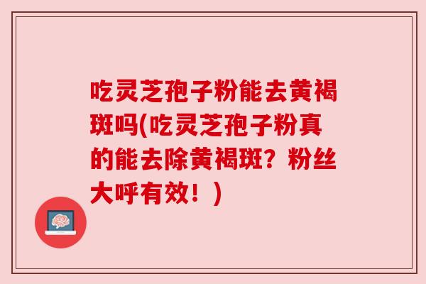 吃灵芝孢子粉能去黄褐斑吗(吃灵芝孢子粉真的能去除黄褐斑?粉丝大呼有效!) 吃灵芝孢子粉能去黄褐斑吗(吃灵芝孢子粉真的能去除黄褐斑?粉丝大呼有效!)