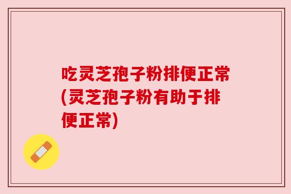 吃灵芝孢子粉排便正常(灵芝孢子粉有助于排便正常)