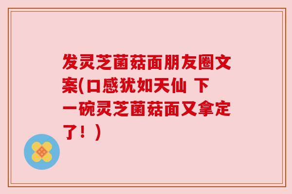 发灵芝菌菇面朋友圈文案(口感犹如天仙 下一碗灵芝菌菇面又拿定了!) 发灵芝菌菇面朋友圈文案(口感犹如天仙 下一碗灵芝菌菇面又拿定了!)