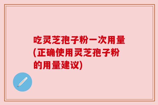 吃灵芝孢子粉一次用量(正确使用灵芝孢子粉的用量建议) 吃灵芝孢子粉一次用量(正确使用灵芝孢子粉的用量建议)