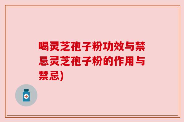 喝灵芝孢子粉功效与禁忌灵芝孢子粉的作用与禁忌) 喝灵芝孢子粉功效与禁忌灵芝孢子粉的作用与禁忌)