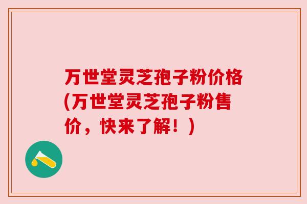 万世堂灵芝孢子粉价格(万世堂灵芝孢子粉售价,快来了解!) 万世堂灵芝孢子粉价格(万世堂灵芝孢子粉售价,快来了解!)