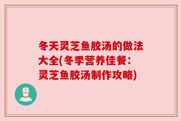 冬天灵芝鱼胶汤的做法大全(冬季营养佳餐：灵芝鱼胶汤制作攻略)