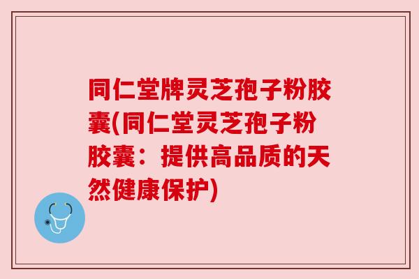 同仁堂牌灵芝孢子粉胶囊(同仁堂灵芝孢子粉胶囊:提供高品质的天然健康保护) 同仁堂牌灵芝孢子粉胶囊(同仁堂灵芝孢子粉胶囊:提供高品质的天然健康保护)