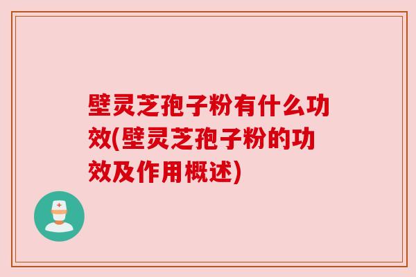 壁灵芝孢子粉有什么功效(壁灵芝孢子粉的功效及作用概述) 壁灵芝孢子粉有什么功效(壁灵芝孢子粉的功效及作用概述)