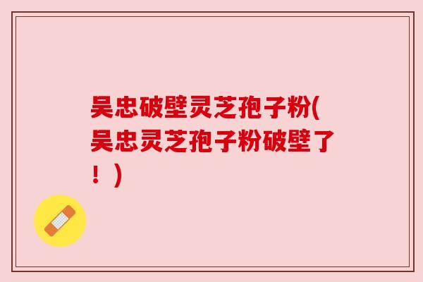 吴忠破壁灵芝孢子粉(吴忠灵芝孢子粉破壁了!) 吴忠破壁灵芝孢子粉(吴忠灵芝孢子粉破壁了!)