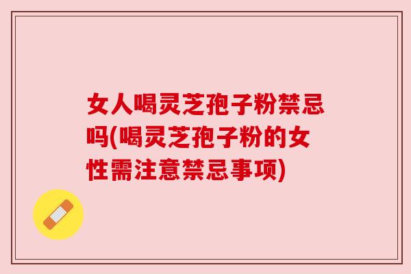 女人喝灵芝孢子粉禁忌吗(喝灵芝孢子粉的女性需注意禁忌事项)