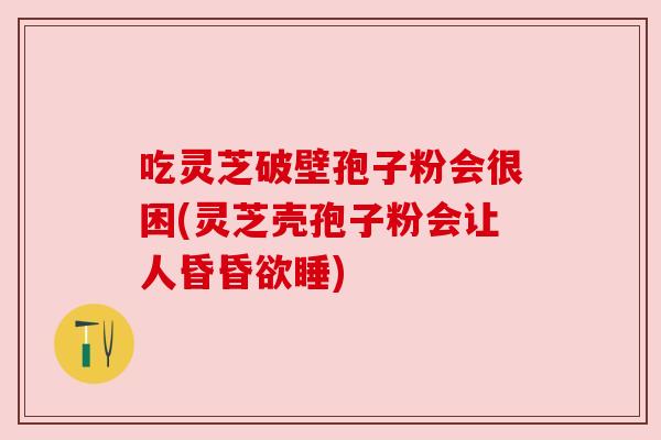 吃灵芝破壁孢子粉会很困(灵芝壳孢子粉会让人昏昏欲睡)