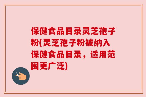 保健食品目录灵芝孢子粉(灵芝孢子粉被纳入保健食品目录，适用范围更广泛)