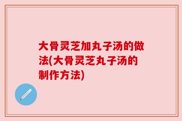 大骨灵芝加丸子汤的做法(大骨灵芝丸子汤的制作方法)
