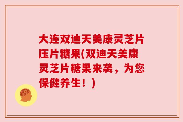 大连双迪天美康灵芝片压片糖果(双迪天美康灵芝片糖果来袭,为您保健养生!) 大连双迪天美康灵芝片压片糖果(双迪天美康灵芝片糖果来袭,为您保健养生!)