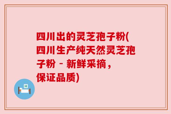四川出的灵芝孢子粉(四川生产纯天然灵芝孢子粉 - 新鲜采摘,保证品质) 四川出的灵芝孢子粉(四川生产纯天然灵芝孢子粉 - 新鲜采摘,保证品质)