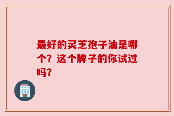 最好的灵芝孢子油是哪个？这个牌子的你试过吗？