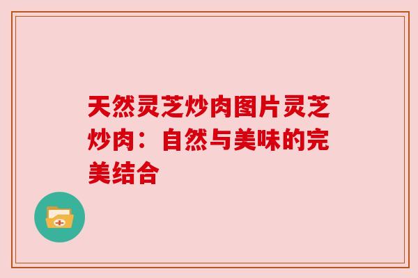 天然灵芝炒肉图片灵芝炒肉:自然与美味的完美结合 天然灵芝炒肉图片灵芝炒肉:自然与美味的完美结合