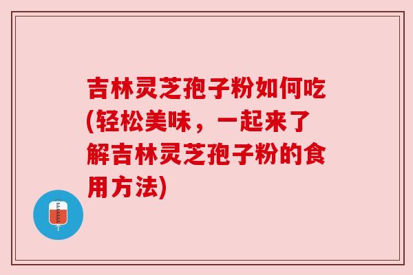 吉林灵芝孢子粉如何吃(轻松美味，一起来了解吉林灵芝孢子粉的食用方法)
