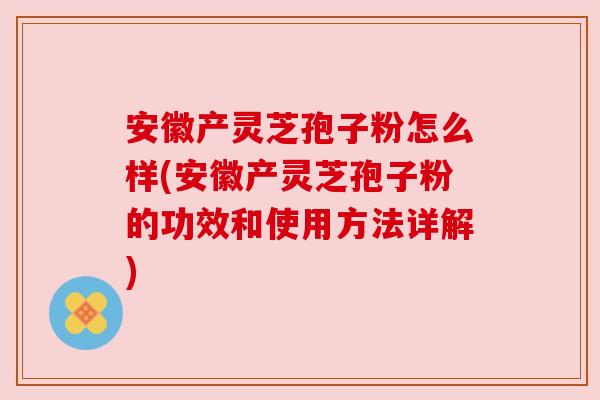 安徽产灵芝孢子粉怎么样(安徽产灵芝孢子粉的功效和使用方法详解) 安徽产灵芝孢子粉怎么样(安徽产灵芝孢子粉的功效和使用方法详解)