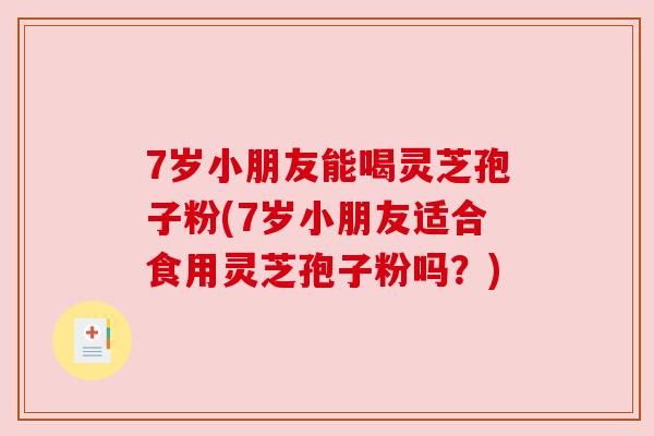7岁小朋友能喝灵芝孢子粉(7岁小朋友适合食用灵芝孢子粉吗？)