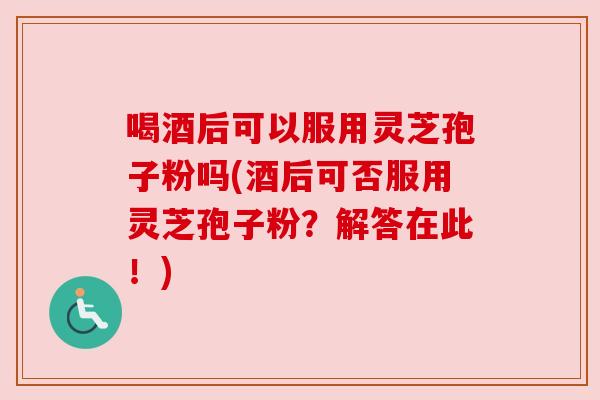 喝酒后可以服用灵芝孢子粉吗(酒后可否服用灵芝孢子粉？解答在此！)