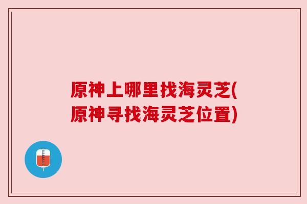 原神上哪里找海灵芝(原神寻找海灵芝位置)