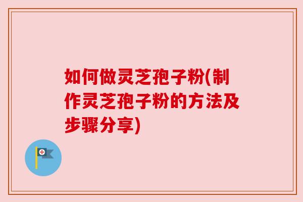 如何做灵芝孢子粉(制作灵芝孢子粉的方法及步骤分享)