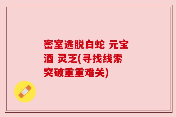 密室逃脱白蛇 元宝 酒 灵芝(寻找线索 突破重重难关)
