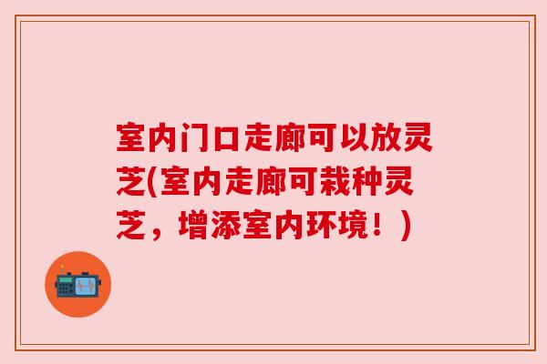 室内门口走廊可以放灵芝(室内走廊可栽种灵芝，增添室内环境！)