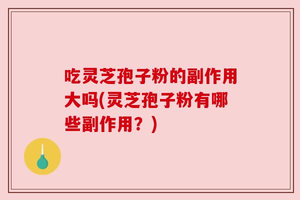 吃灵芝孢子粉的副作用大吗(灵芝孢子粉有哪些副作用？)