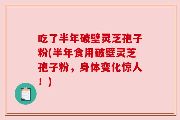 吃了半年破壁灵芝孢子粉(半年食用破壁灵芝孢子粉，身体变化惊人！)