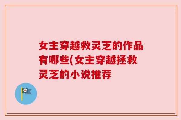 女主穿越救灵芝的作品有哪些(女主穿越拯救灵芝的小说推荐 女主穿越救灵芝的作品有哪些(女主穿越拯救灵芝的小说推荐