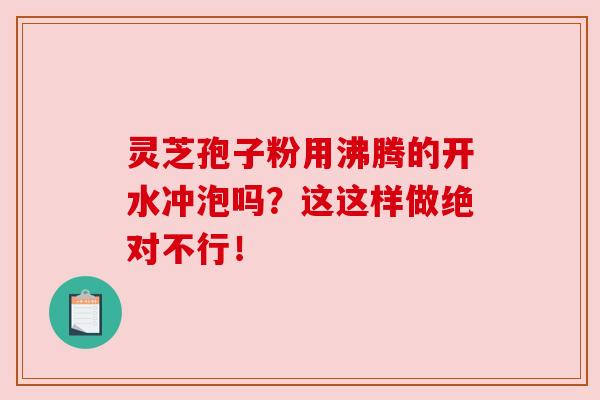 灵芝孢子粉用沸腾的开水冲泡吗？这这样做绝对不行！