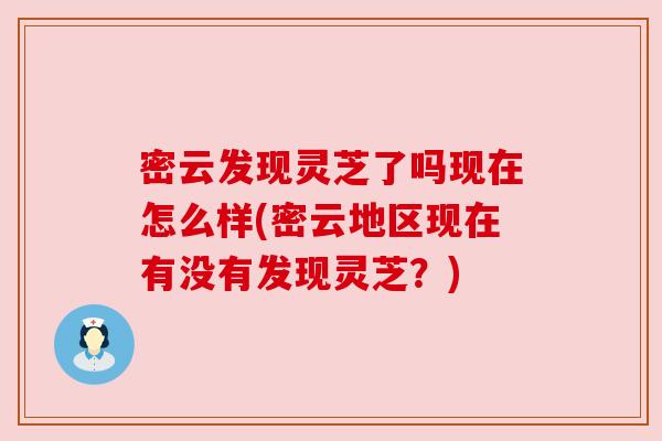 密云发现灵芝了吗现在怎么样(密云地区现在有没有发现灵芝?) 密云发现灵芝了吗现在怎么样(密云地区现在有没有发现灵芝?)