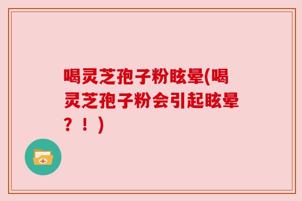 喝灵芝孢子粉眩晕(喝灵芝孢子粉会引起眩晕?!) 喝灵芝孢子粉眩晕(喝灵芝孢子粉会引起眩晕?!)