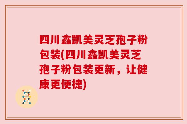 四川鑫凯美灵芝孢子粉包装(四川鑫凯美灵芝孢子粉包装更新,让健康更便捷) 四川鑫凯美灵芝孢子粉包装(四川鑫凯美灵芝孢子粉包装更新,让健康更便捷)