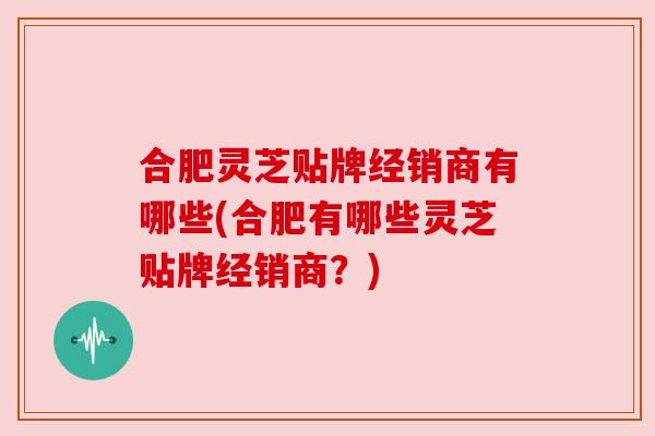 合肥灵芝贴牌经销商有哪些(合肥有哪些灵芝贴牌经销商?) 合肥灵芝贴牌经销商有哪些(合肥有哪些灵芝贴牌经销商?)