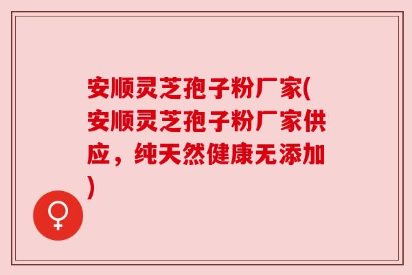 安顺灵芝孢子粉厂家(安顺灵芝孢子粉厂家供应,纯天然健康无添加) 安顺灵芝孢子粉厂家(安顺灵芝孢子粉厂家供应,纯天然健康无添加)