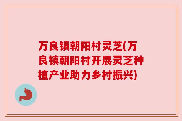 万良镇朝阳村灵芝(万良镇朝阳村开展灵芝种植产业助力乡村振兴)