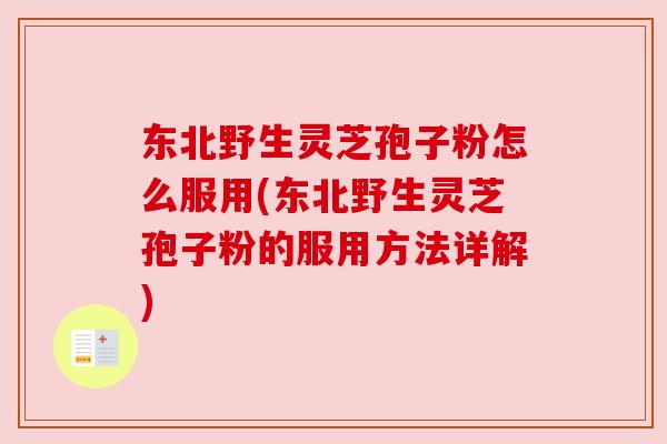 东北野生灵芝孢子粉怎么服用(东北野生灵芝孢子粉的服用方法详解)